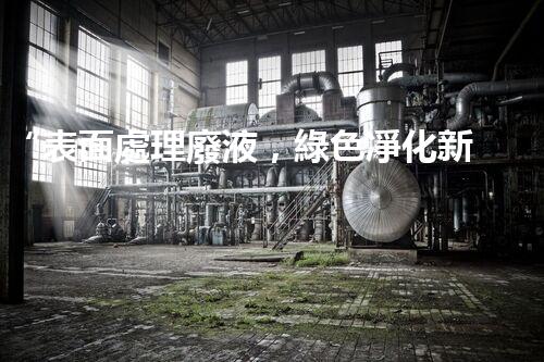 “表面處理廢液，綠色凈化新篇章！”